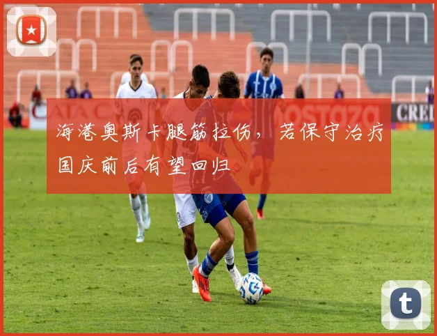 海港奥斯卡腿筋拉伤，若保守治疗国庆前后有望回归