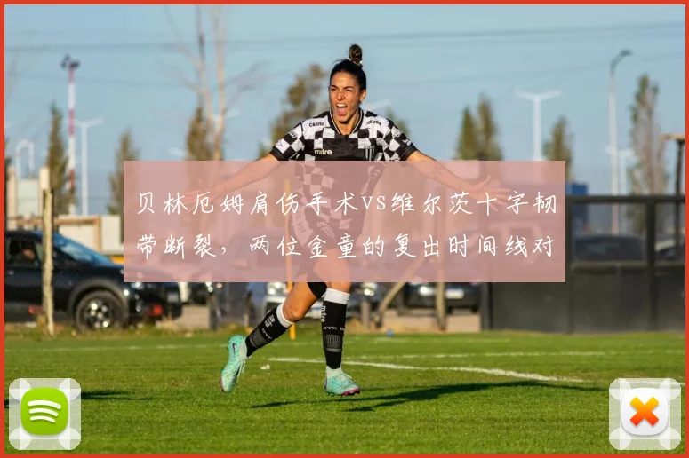贝林厄姆肩伤手术vs维尔茨十字韧带断裂，两位金童的复出时间线对比